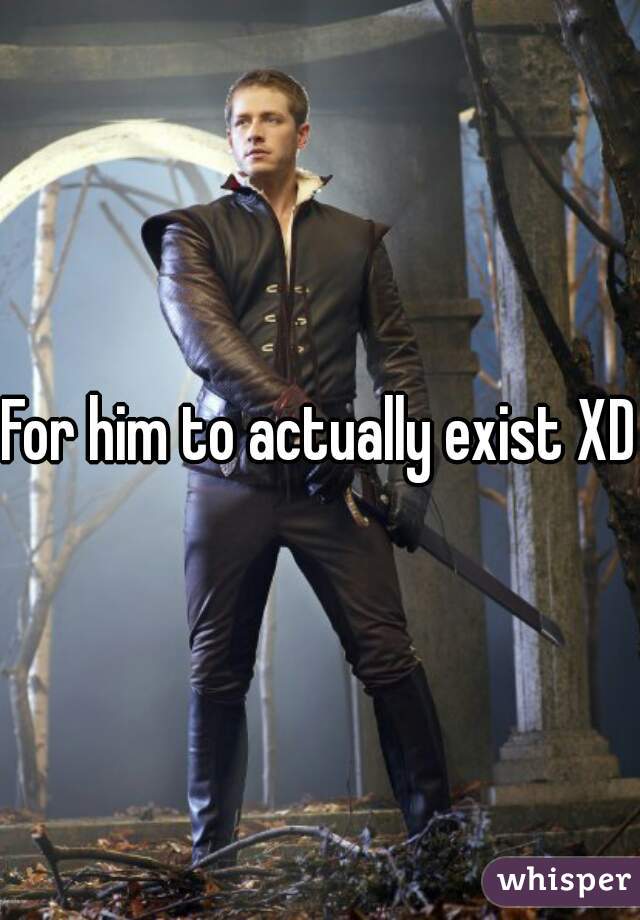 For him to actually exist XD