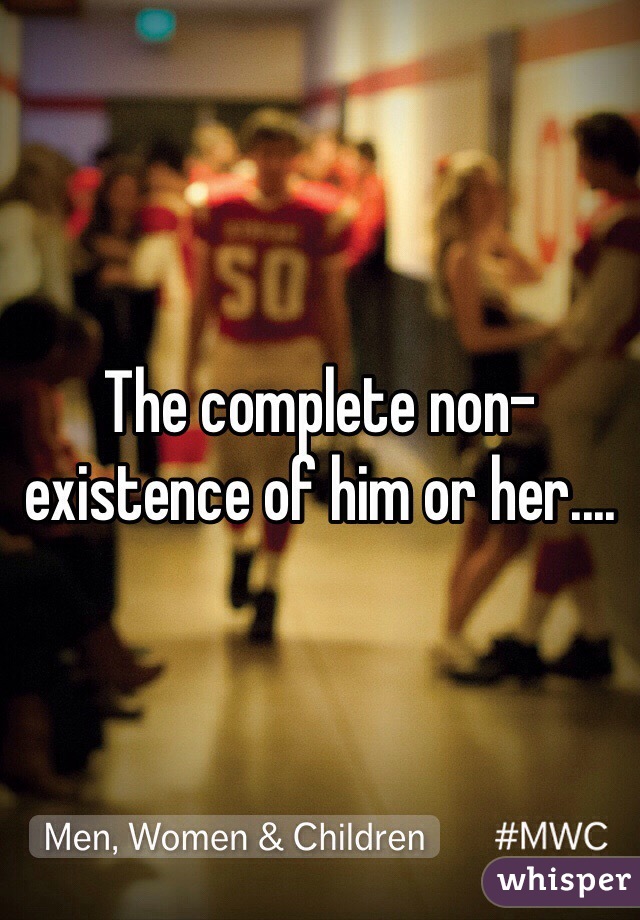 The complete non-existence of him or her....