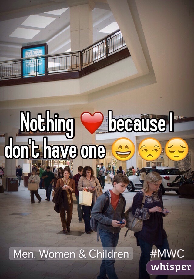 Nothing ❤️ because I don't have one 😄😒😔