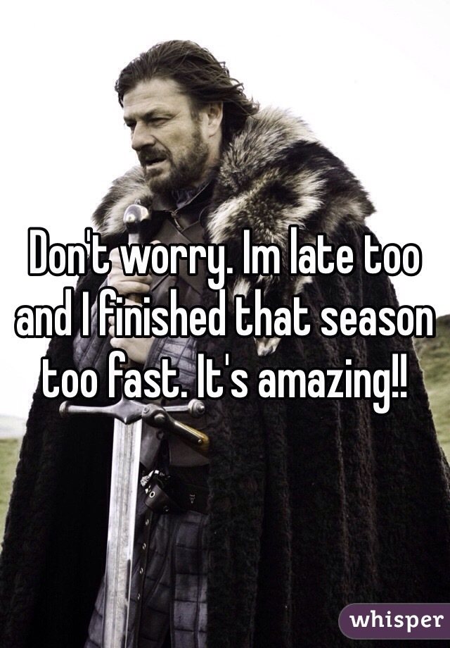 Don't worry. Im late too and I finished that season too fast. It's amazing!!