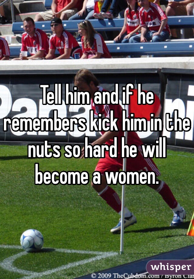 Tell him and if he remembers kick him in the nuts so hard he will become a women. 