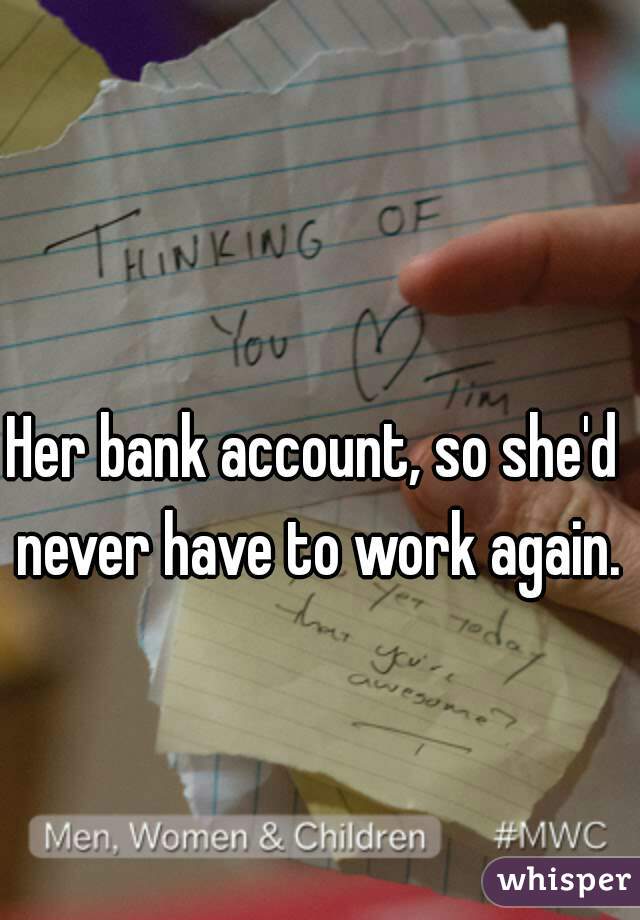 Her bank account, so she'd never have to work again.