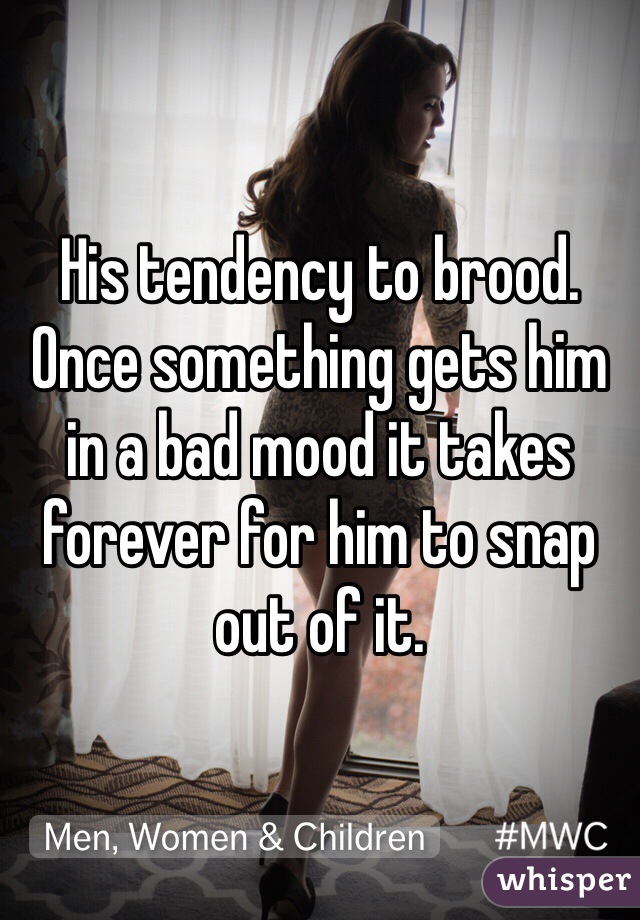 His tendency to brood. Once something gets him in a bad mood it takes forever for him to snap out of it.