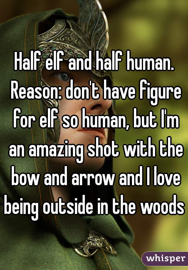 Half elf and half human. Reason: don't have figure for elf so human, but I'm an amazing shot with the bow and arrow and I love being outside in the woods 