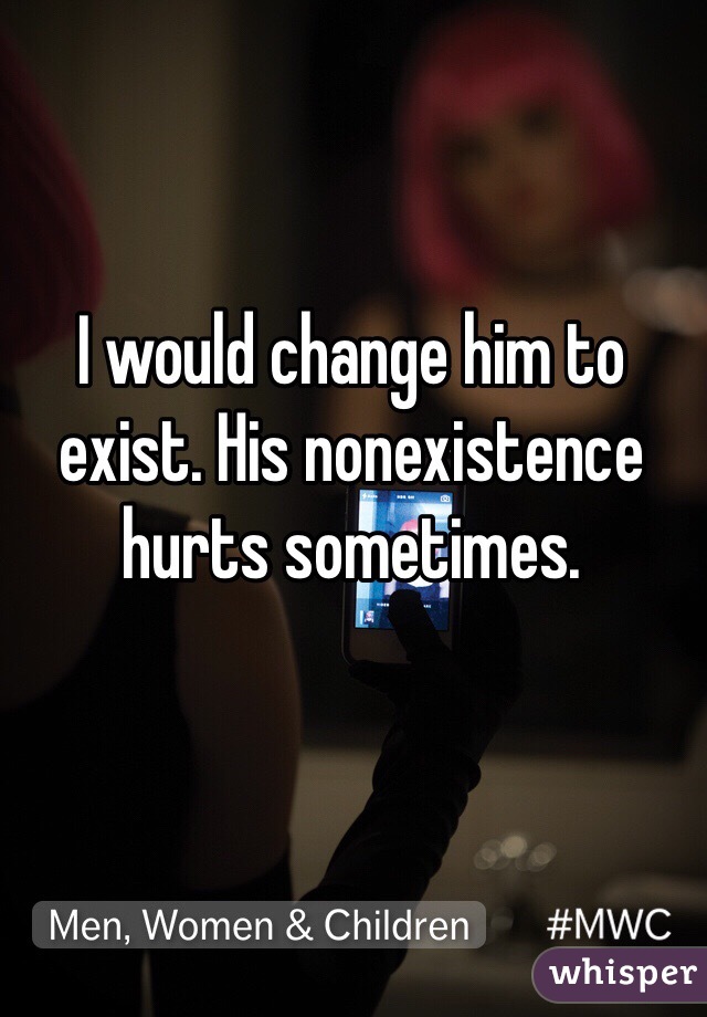 I would change him to exist. His nonexistence hurts sometimes. 