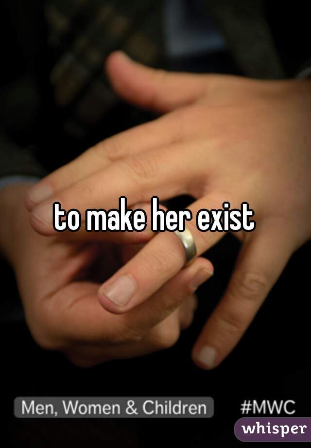 to make her exist