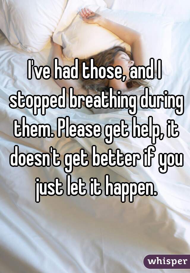 I've had those, and I stopped breathing during them. Please get help, it doesn't get better if you just let it happen.