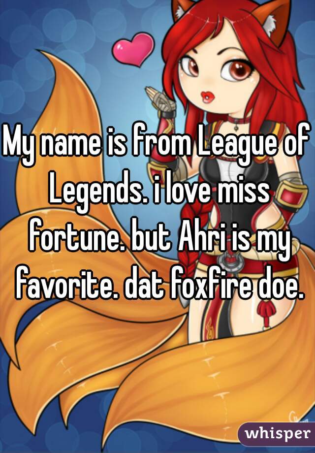My name is from League of Legends. i love miss fortune. but Ahri is my favorite. dat foxfire doe.