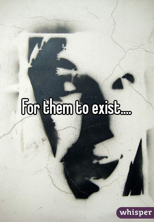 For them to exist....