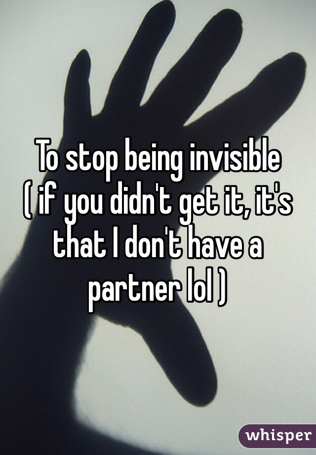 To stop being invisible 
( if you didn't get it, it's that I don't have a partner lol )