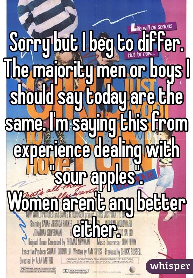 Sorry but I beg to differ.
The majority men or boys I should say today are the same. I'm saying this from experience dealing with "sour apples". 
Women aren't any better either. 