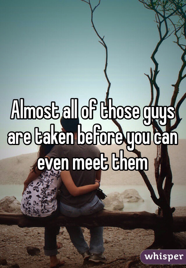 Almost all of those guys are taken before you can even meet them