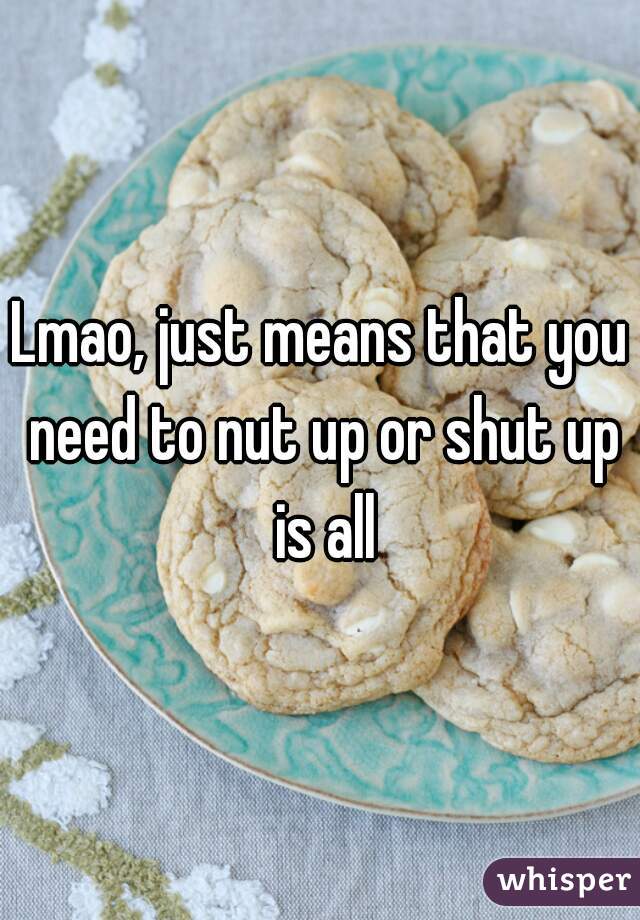 Lmao, just means that you need to nut up or shut up is all