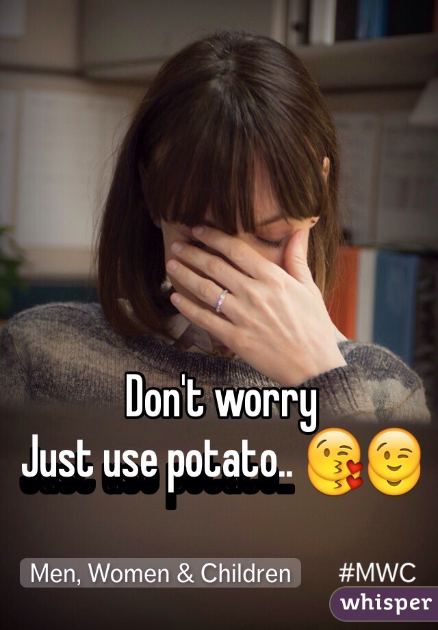 Don't worry
Just use potato.. 😘😉 