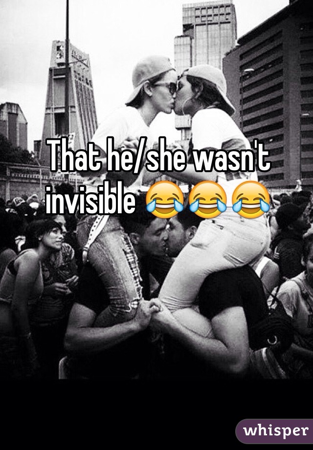 That he/she wasn't invisible 😂😂😂