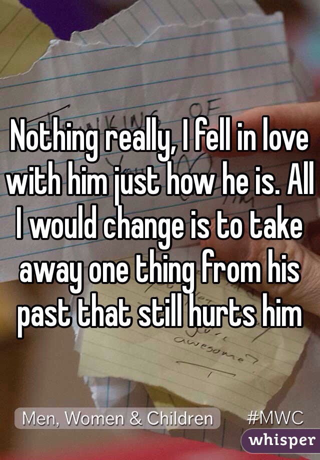 Nothing really, I fell in love with him just how he is. All I would change is to take away one thing from his past that still hurts him 