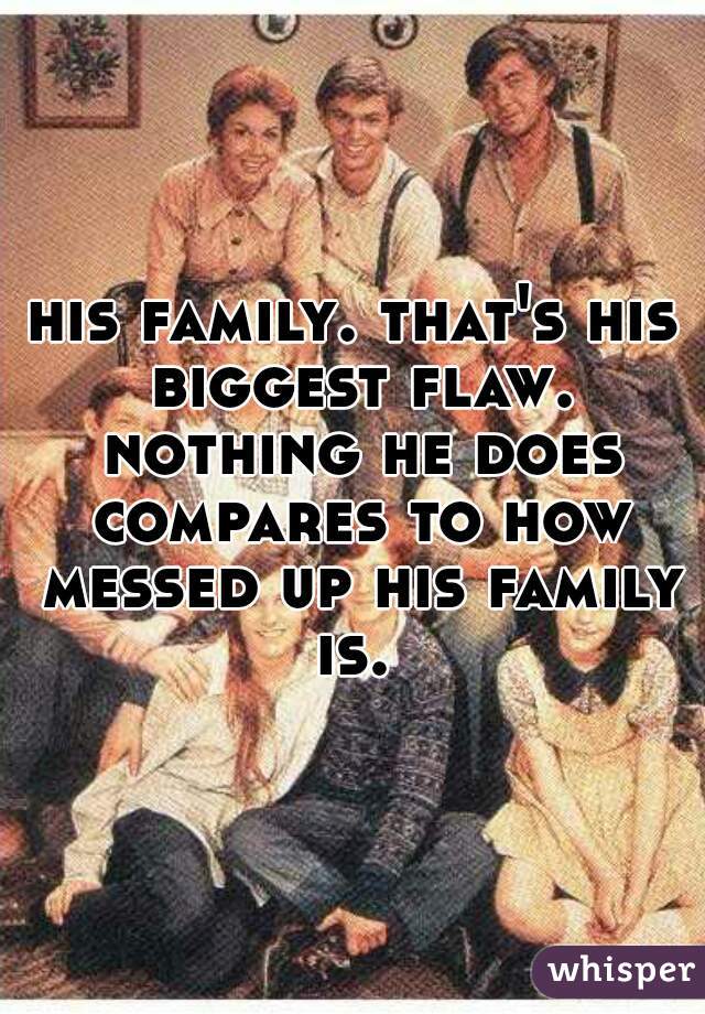 his family. that's his biggest flaw. nothing he does compares to how messed up his family is. 