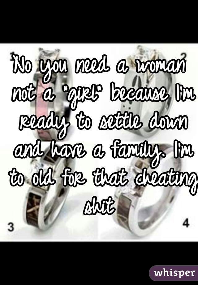 No you need a woman not a "girl" because I'm ready to settle down and have a family. I'm to old for that cheating shit 