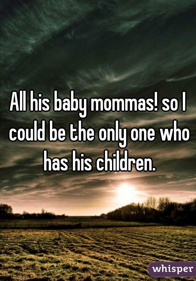 All his baby mommas! so I could be the only one who has his children.