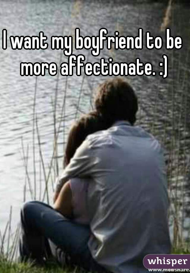 I want my boyfriend to be more affectionate. :)