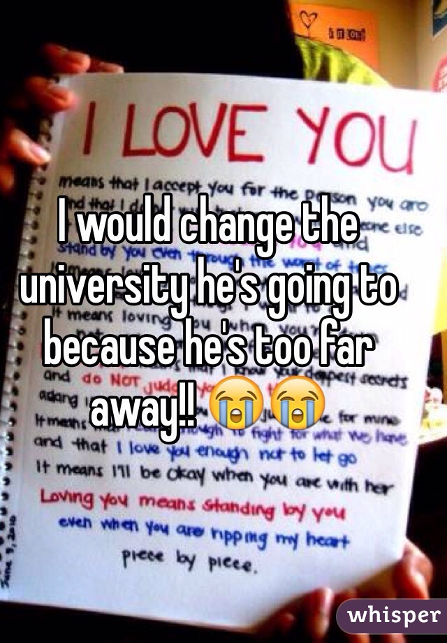 I would change the university he's going to because he's too far away!! 😭😭