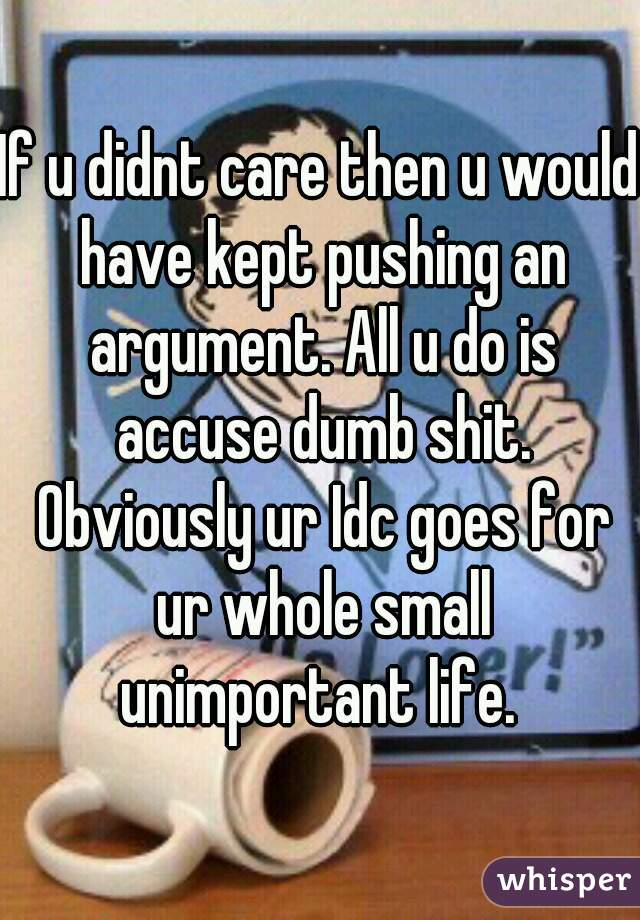 If u didnt care then u would have kept pushing an argument. All u do is accuse dumb shit. Obviously ur Idc goes for ur whole small unimportant life. 