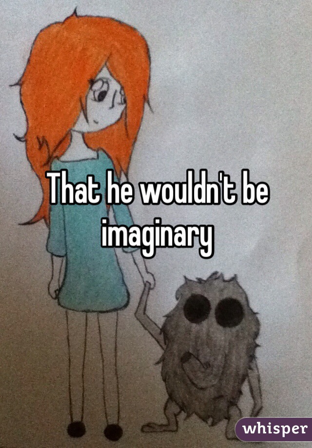 That he wouldn't be imaginary 