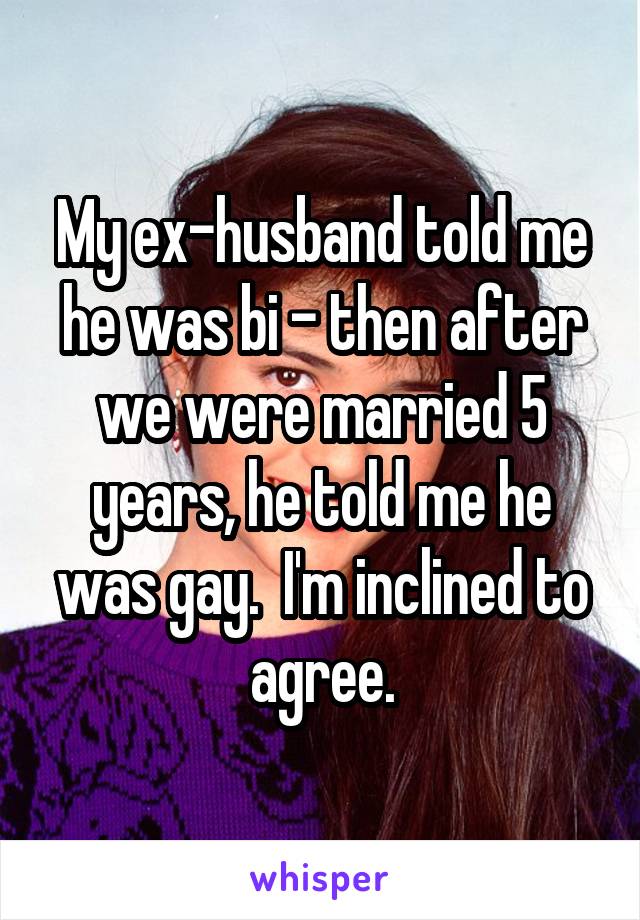 My ex-husband told me he was bi - then after we were married 5 years, he told me he was gay.  I'm inclined to agree.