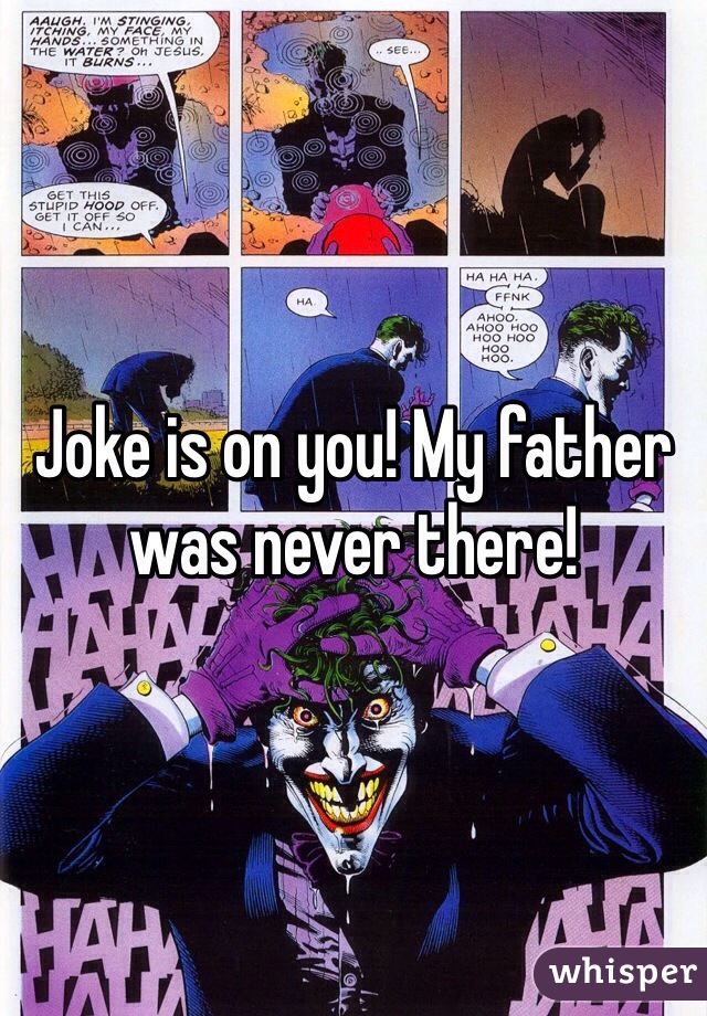 Joke is on you! My father was never there!