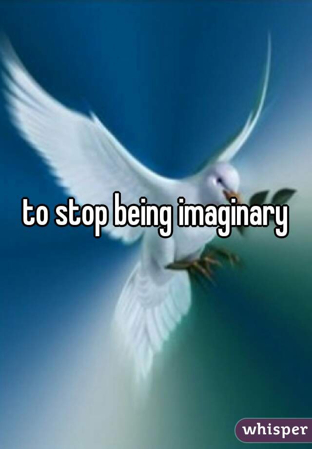 to stop being imaginary