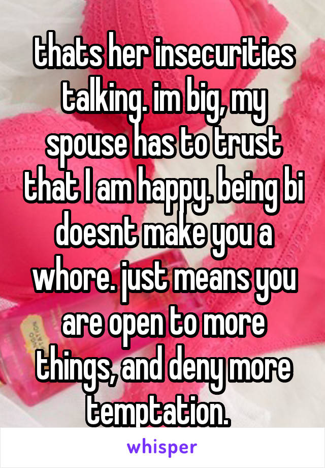 thats her insecurities talking. im big, my spouse has to trust that I am happy. being bi doesnt make you a whore. just means you are open to more things, and deny more temptation.  