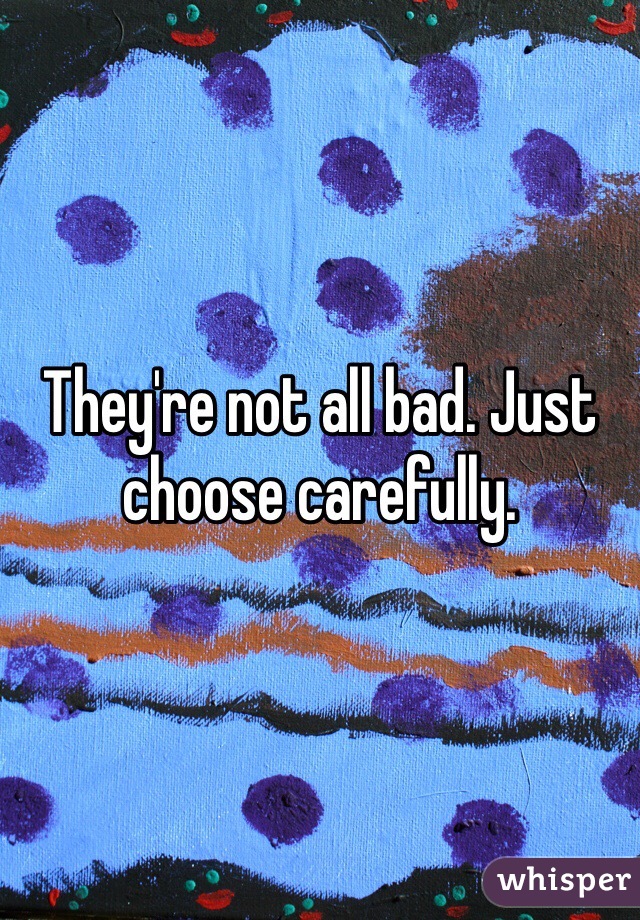 They're not all bad. Just choose carefully.
