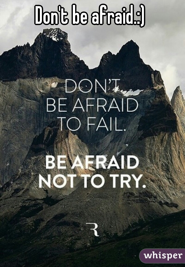 Don't be afraid.:)
