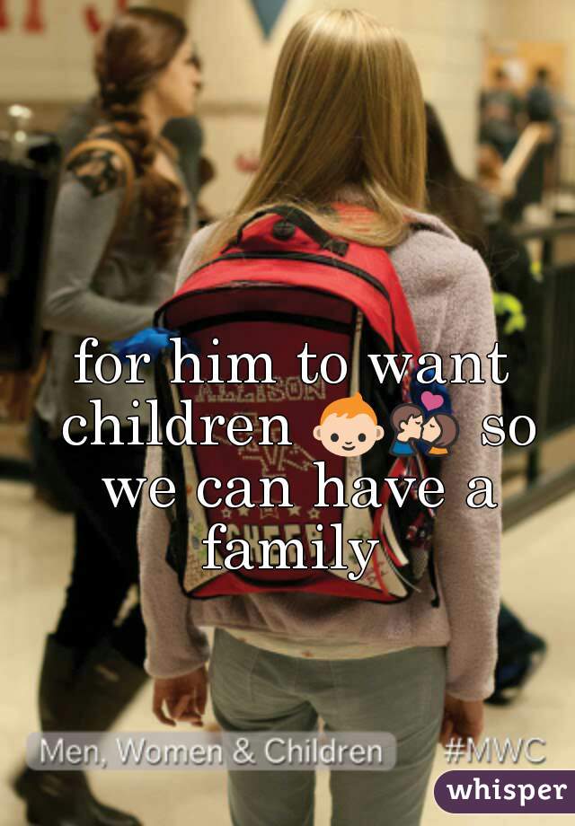 for him to want children 👶💏 so we can have a family 