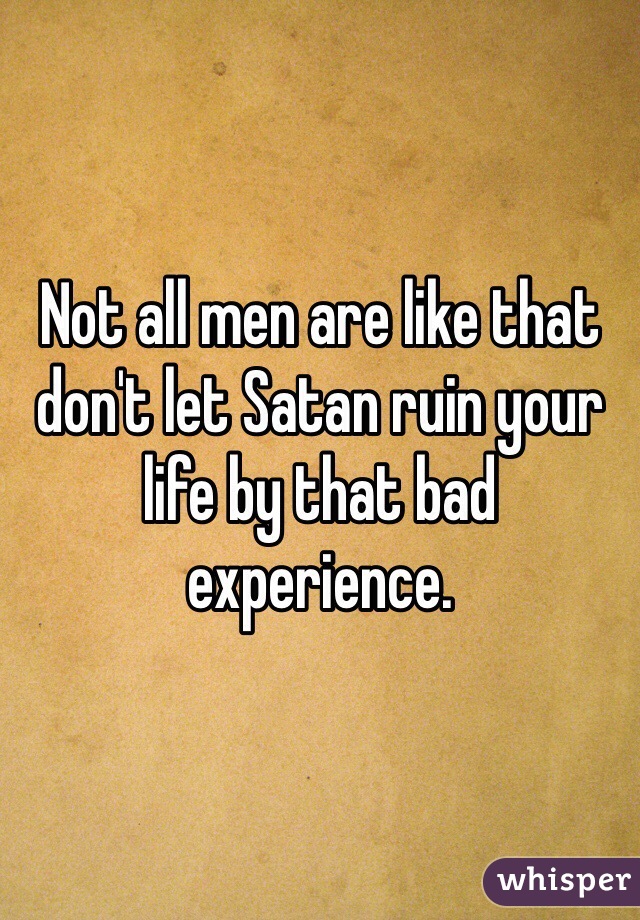 Not all men are like that don't let Satan ruin your life by that bad experience.