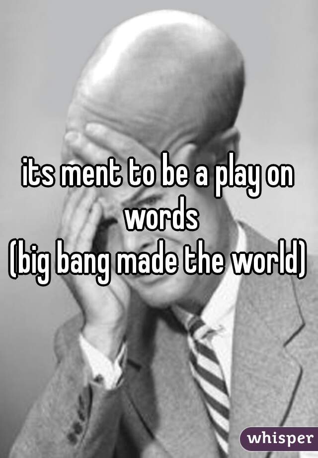 its ment to be a play on words
(big bang made the world)