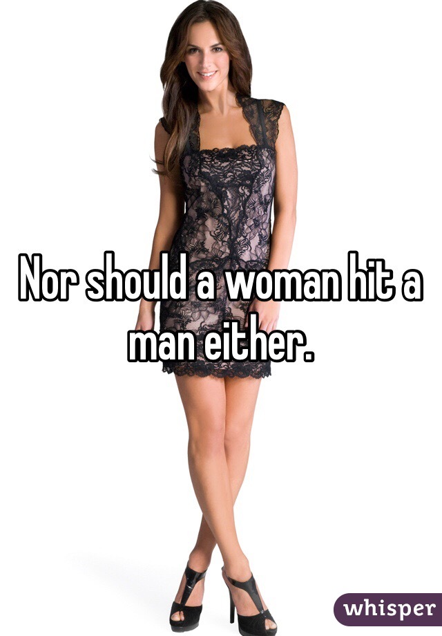 Nor should a woman hit a man either. 
