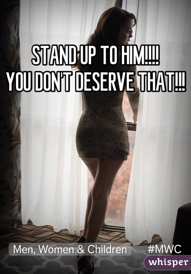 STAND UP TO HIM!!!!
YOU DON'T DESERVE THAT!!!