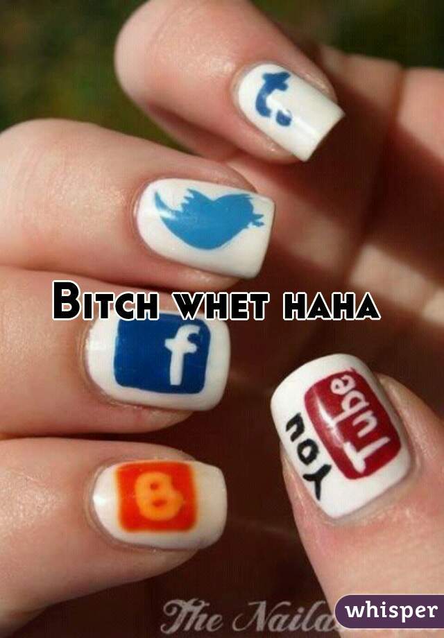 Bitch whet haha 