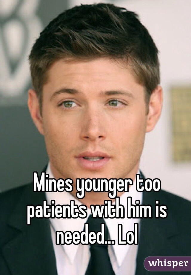 Mines younger too patients with him is needed... Lol