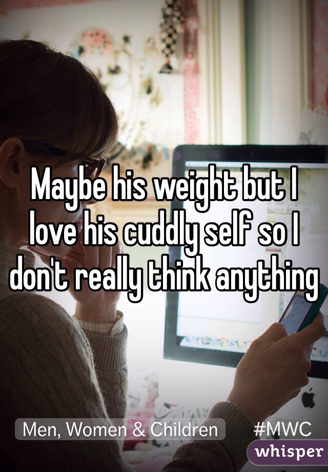 Maybe his weight but I love his cuddly self so I don't really think anything