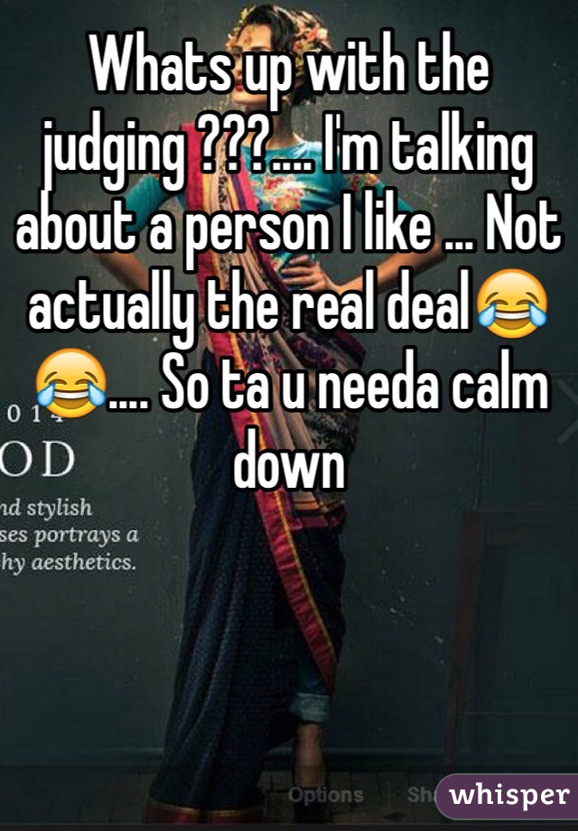 Whats up with the judging ???.... I'm talking about a person I like ... Not actually the real deal😂😂.... So ta u needa calm down