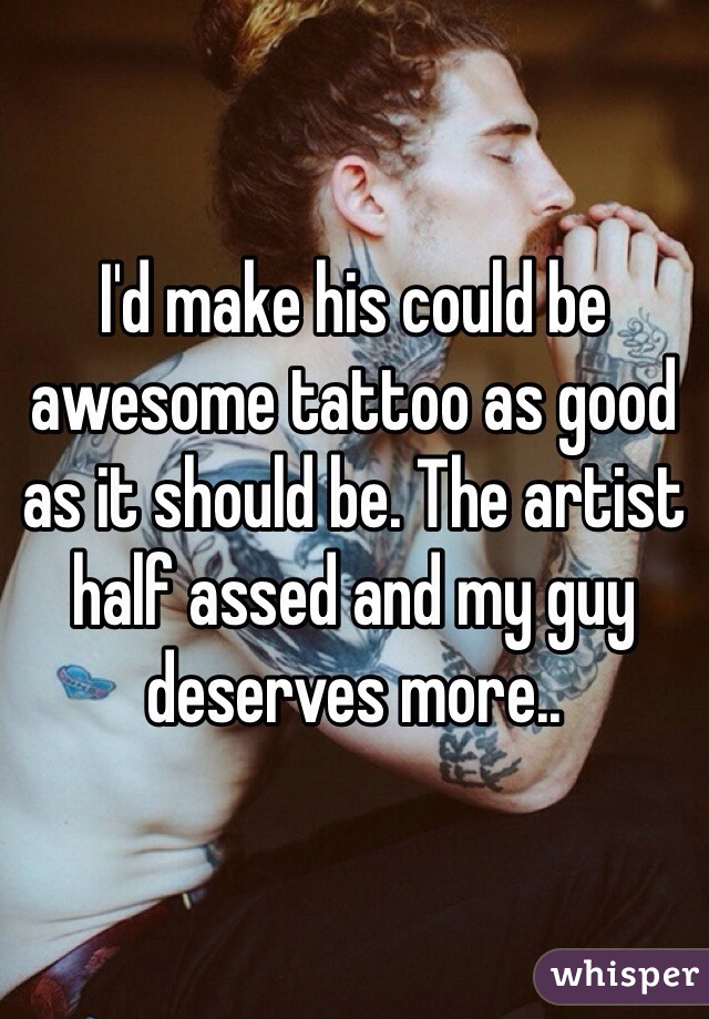 I'd make his could be awesome tattoo as good as it should be. The artist half assed and my guy deserves more.. 