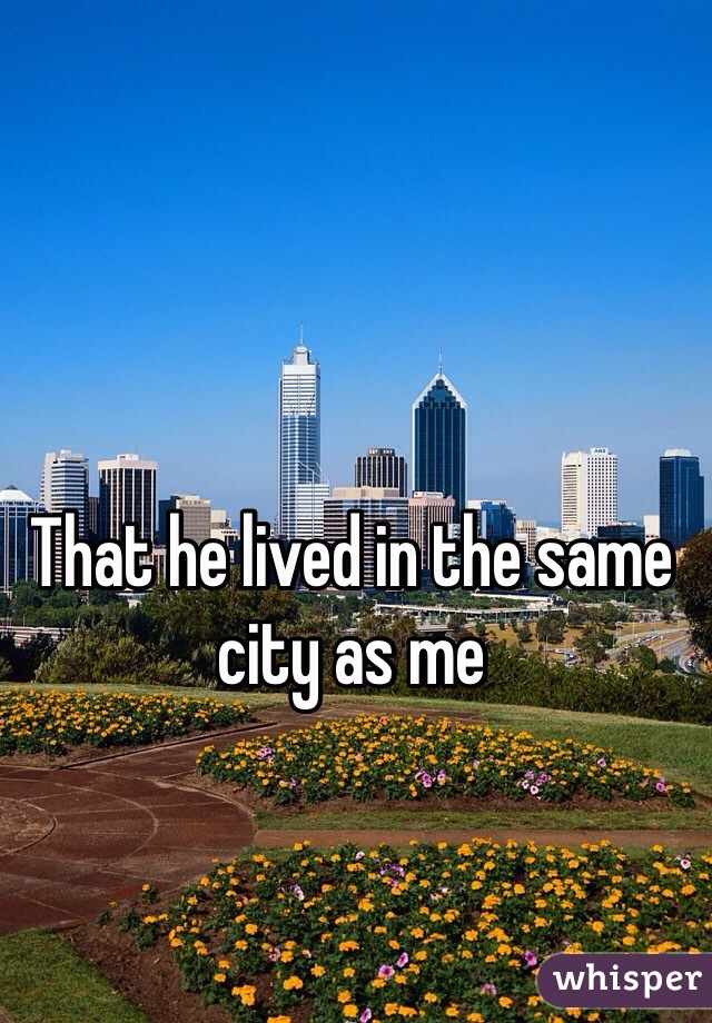 That he lived in the same city as me