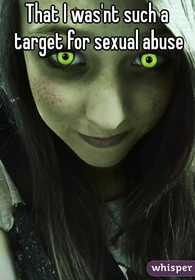 That I was'nt such a target for sexual abuse