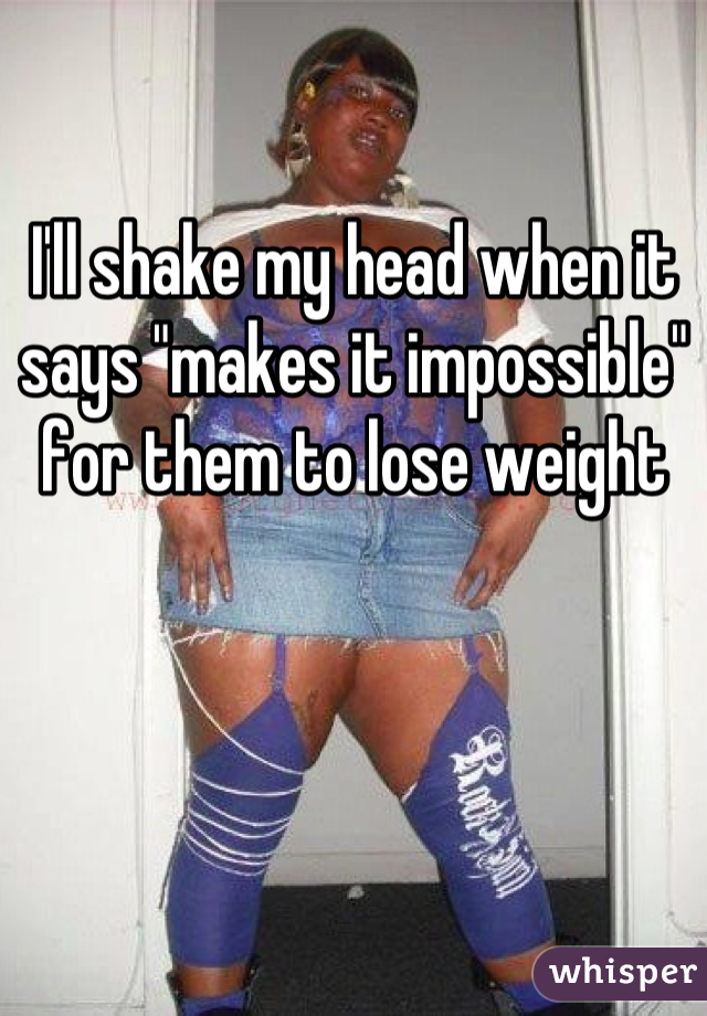 I'll shake my head when it says "makes it impossible" for them to lose weight