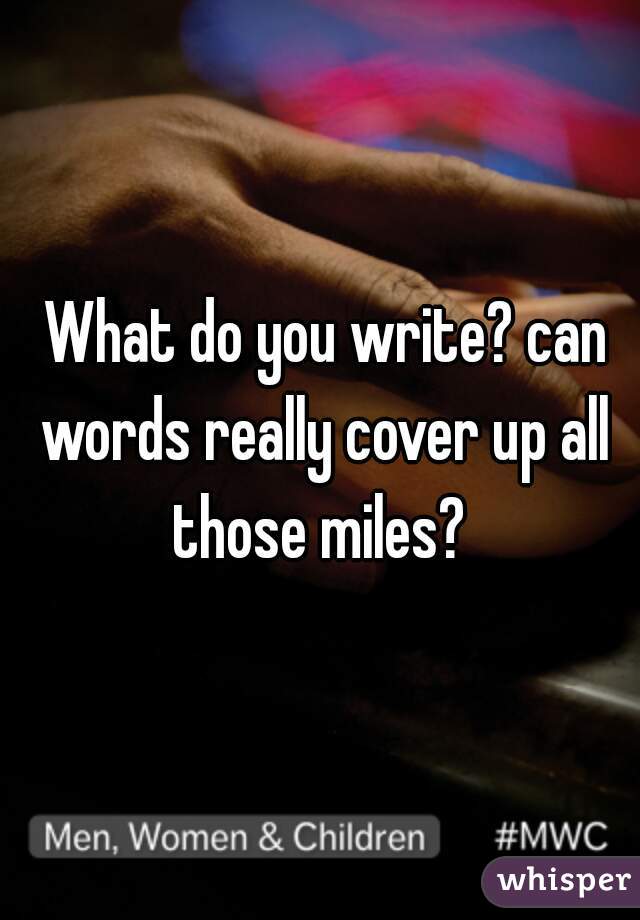  What do you write? can words really cover up all those miles? 