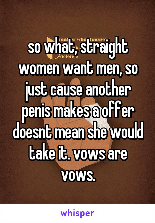 so what, straight women want men, so just cause another penis makes a offer doesnt mean she would take it. vows are vows.