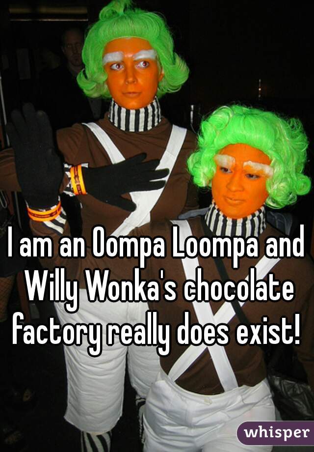 I am an Oompa Loompa and Willy Wonka's chocolate factory really does exist! 