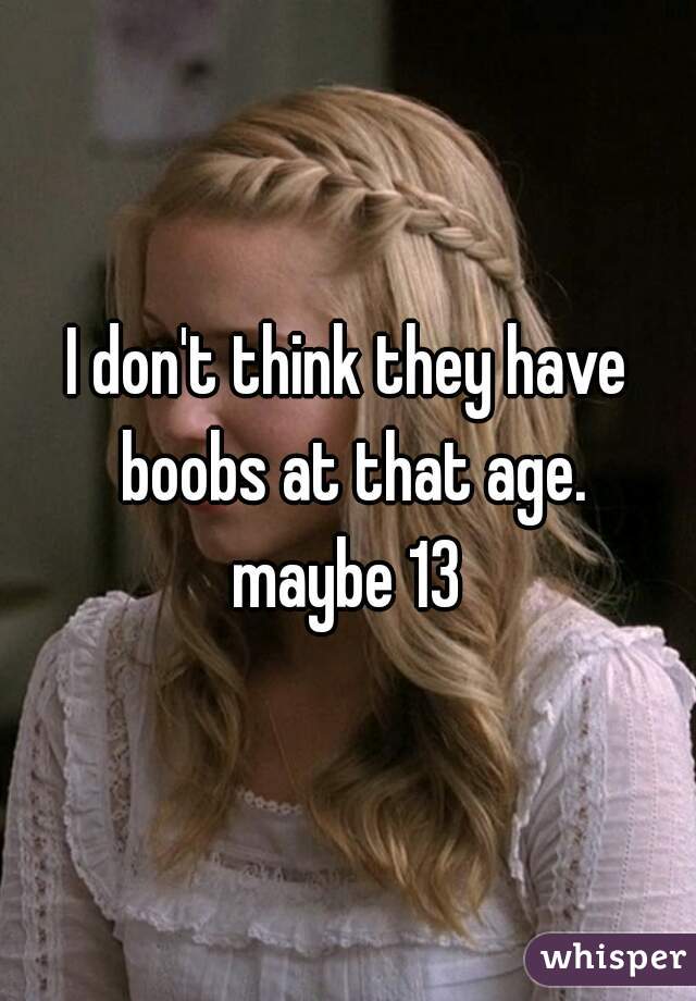 I don't think they have boobs at that age.

maybe 13